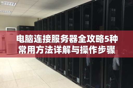 电脑连接服务器全攻略5种常用方法详解与操作步骤