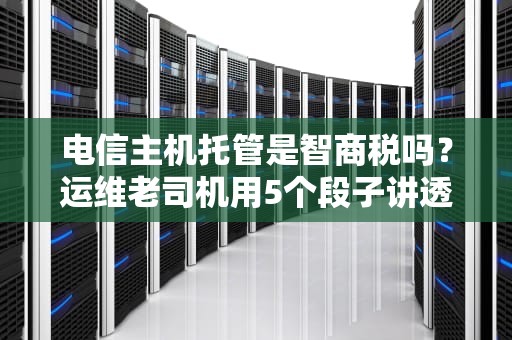 电信主机托管是智商税吗？运维老司机用5个段子讲透机房那些事儿