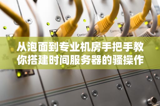 从泡面到专业机房手把手教你搭建时间服务器的骚操作指南