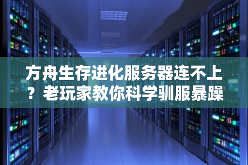 方舟生存进化服务器连不上？老玩家教你科学驯服暴躁恐龙服务器的5种姿势