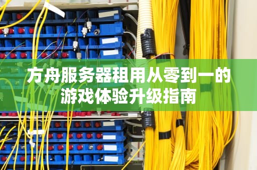 方舟服务器租用从零到一的游戏体验升级指南