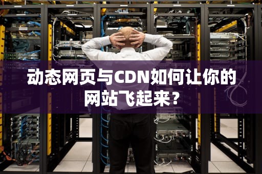 动态网页与CDN如何让你的网站飞起来？
