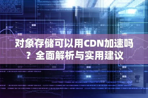 对象存储可以用CDN加速吗？全面解析与实用建议