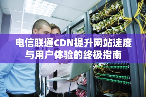 电信联通CDN提升网站速度与用户体验的终极指南