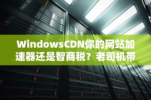 WindowsCDN你的网站加速器还是智商税？老司机带你拆解微软家的快递网络