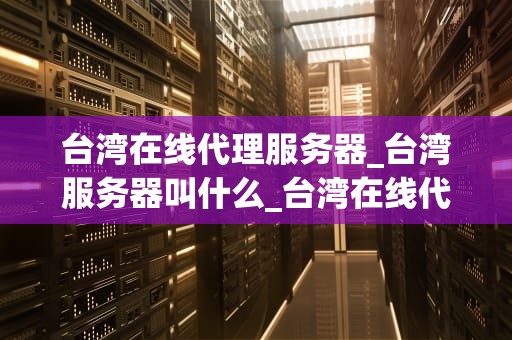 台湾在线代理服务器_台湾服务器叫什么_台湾在线代理服务器的探索与应用