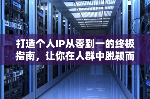 打造个人IP从零到一的终极指南，让你在人群中脱颖而出