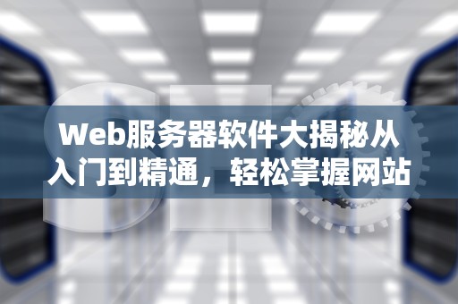 Web服务器软件大揭秘从入门到精通，轻松掌握网站背后的“幕后英雄”