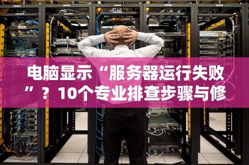 电脑显示“服务器运行失败”？10个专业排查步骤与修复方案