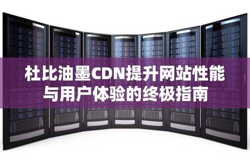 杜比油墨CDN提升网站性能与用户体验的终极指南