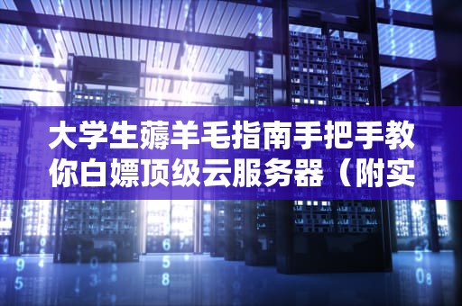 大学生薅羊毛指南手把手教你白嫖顶级云服务器（附实战攻略）
