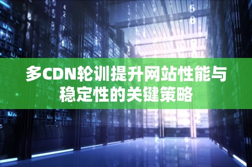 多CDN轮训提升网站性能与稳定性的关键策略
