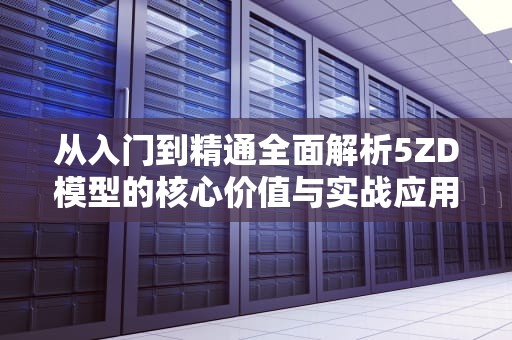 从入门到精通全面解析5ZD模型的核心价值与实战应用