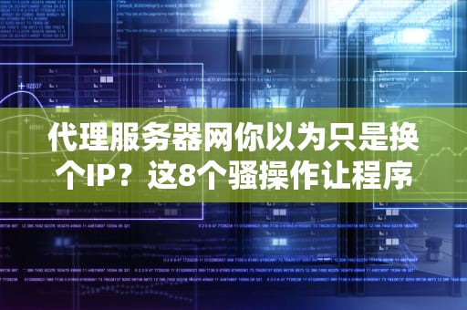 代理服务器网你以为只是换个IP？这8个骚操作让程序员直呼内行！