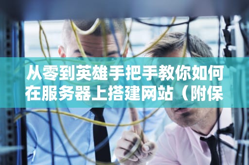从零到英雄手把手教你如何在服务器上搭建网站（附保姆级避坑指南）
