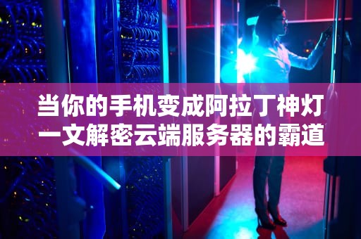 当你的手机变成阿拉丁神灯一文解密云端服务器的霸道总裁生存法则