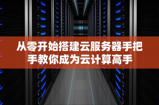 从零开始搭建云服务器手把手教你成为云计算高手