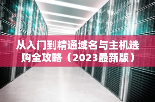 从入门到精通域名与主机选购全攻略（2023最新版）