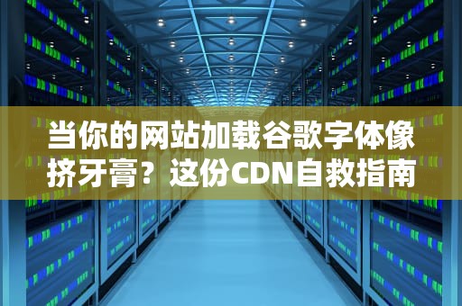 当你的网站加载谷歌字体像挤牙膏？这份CDN自救指南请收好！