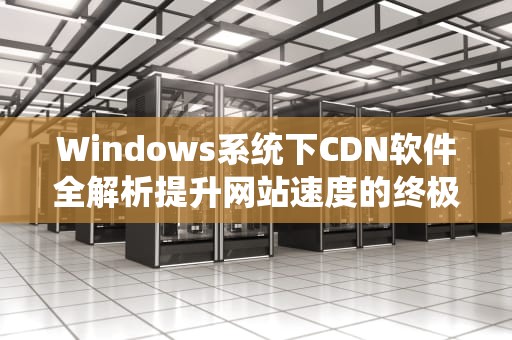 Windows系统下CDN软件全解析提升网站速度的终极指南