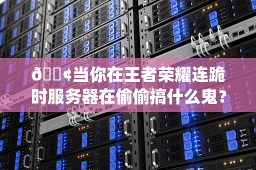 📢当你在王者荣耀连跪时服务器在偷偷搞什么鬼？从502BadGateway到程序员的发际线保卫战