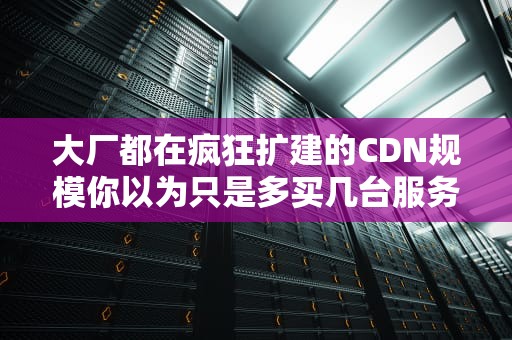 大厂都在疯狂扩建的CDN规模你以为只是多买几台服务器这么简单？