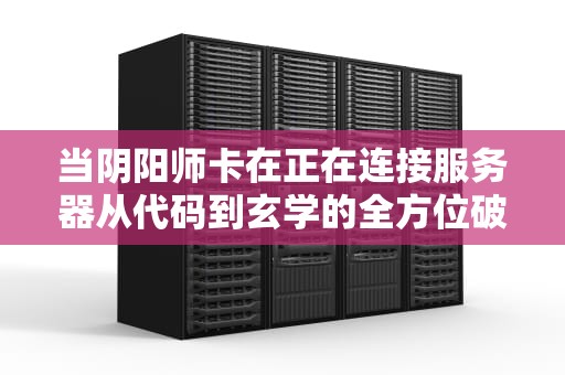 当阴阳师卡在正在连接服务器从代码到玄学的全方位破防指南