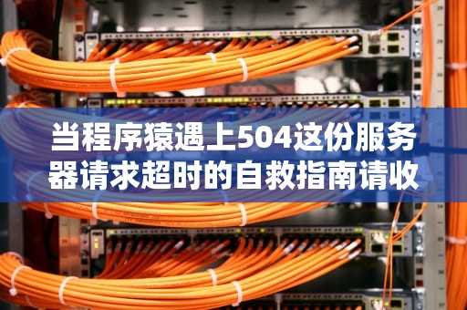 当程序猿遇上504这份服务器请求超时的自救指南请收好