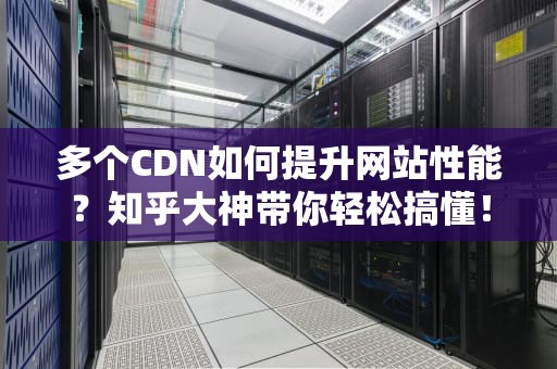 多个CDN如何提升网站性能？知乎大神带你轻松搞懂！