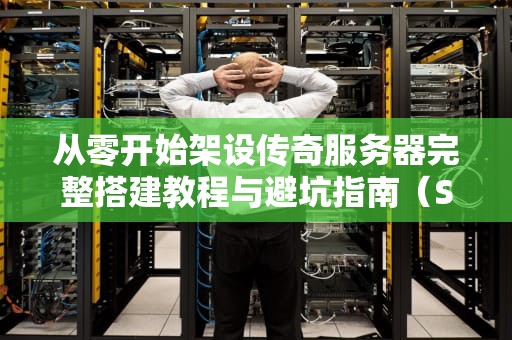 从零开始架设传奇服务器完整搭建教程与避坑指南（SEO优化版）