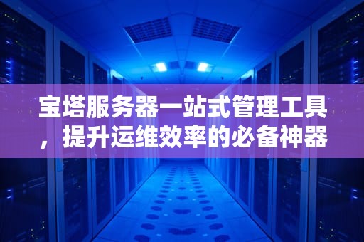 宝塔服务器一站式管理工具，提升运维效率的必备神器