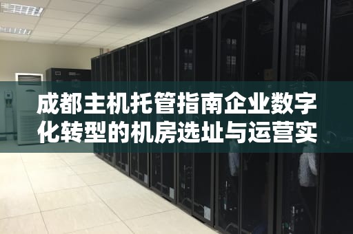 成都主机托管指南企业数字化转型的机房选址与运营实战建议