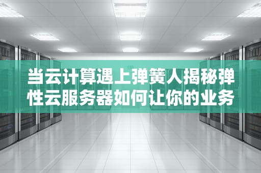 当云计算遇上弹簧人揭秘弹性云服务器如何让你的业务收放自如