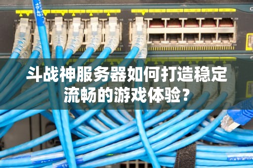 斗战神服务器如何打造稳定流畅的游戏体验？