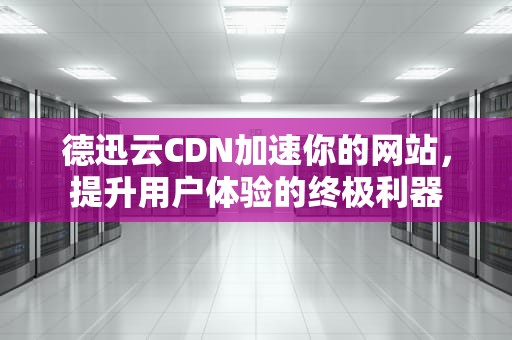 德迅云CDN加速你的网站，提升用户体验的终极利器
