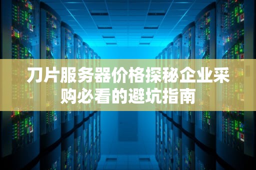 刀片服务器价格探秘企业采购必看的避坑指南