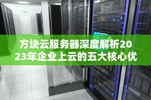 方块云服务器深度解析2023年企业上云的五大核心优势与选型指南