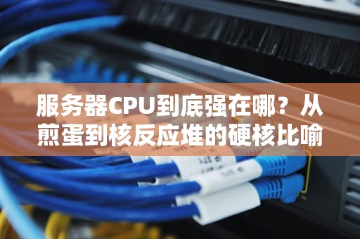 服务器CPU到底强在哪？从煎蛋到核反应堆的硬核比喻来了！