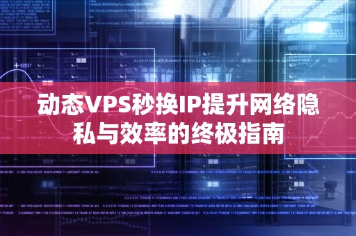动态VPS秒换IP提升网络隐私与效率的终极指南