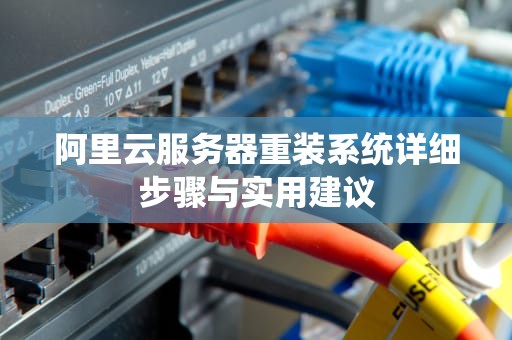 阿里云服务器重装系统详细步骤与实用建议