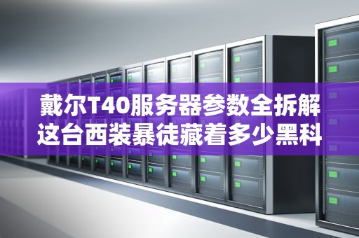 戴尔T40服务器参数全拆解这台西装暴徒藏着多少黑科技？