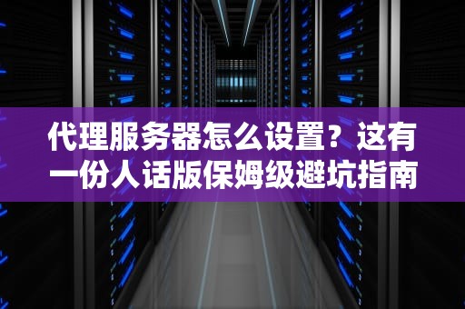 代理服务器怎么设置？这有一份人话版保姆级避坑指南