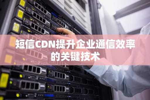 短信CDN提升企业通信效率的关键技术