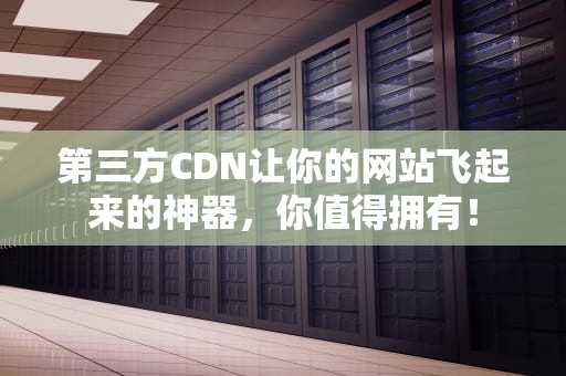 第三方CDN让你的网站飞起来的神器，你值得拥有！