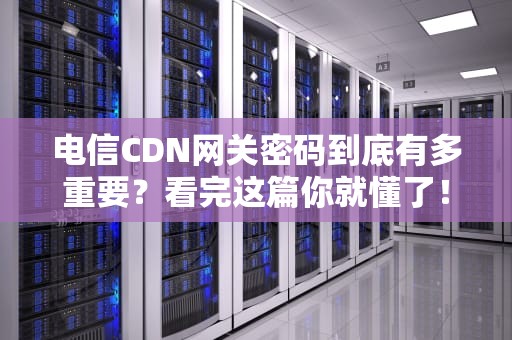 电信CDN网关密码到底有多重要？看完这篇你就懂了！