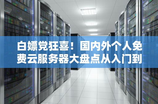 白嫖党狂喜！国内外个人免费云服务器大盘点从入门到吃灰全指南