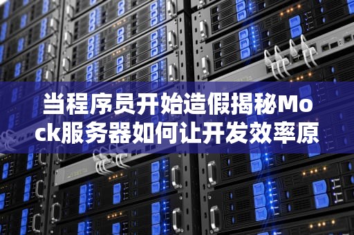 当程序员开始造假揭秘Mock服务器如何让开发效率原地起飞