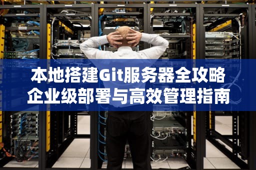 本地搭建Git服务器全攻略企业级部署与高效管理指南