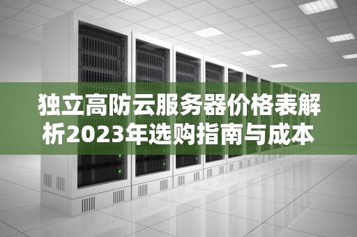 独立高防云服务器价格表解析2023年选购指南与成本优化策略