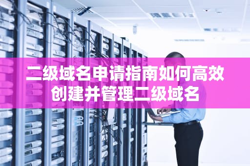 二级域名申请指南如何高效创建并管理二级域名